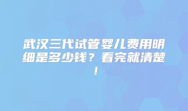 武汉三代试管婴儿费用明细是多少钱?看完就清楚!
