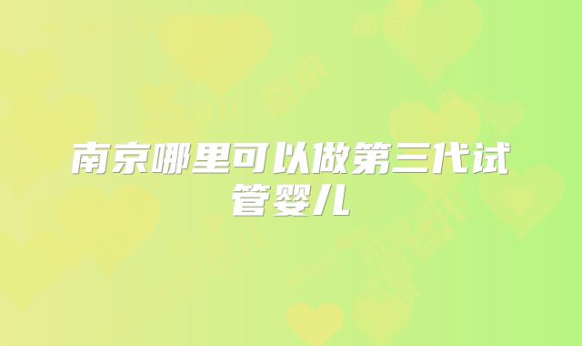 南京哪里可以做第三代试管婴儿
