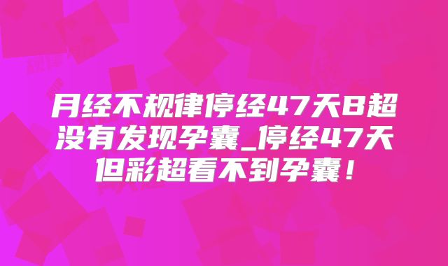 月经不规律停经47天B超没有发现孕囊_停经47天但彩超看不到孕囊！