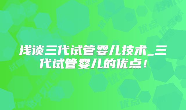 浅谈三代试管婴儿技术_三代试管婴儿的优点！