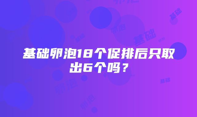 基础卵泡18个促排后只取出6个吗？