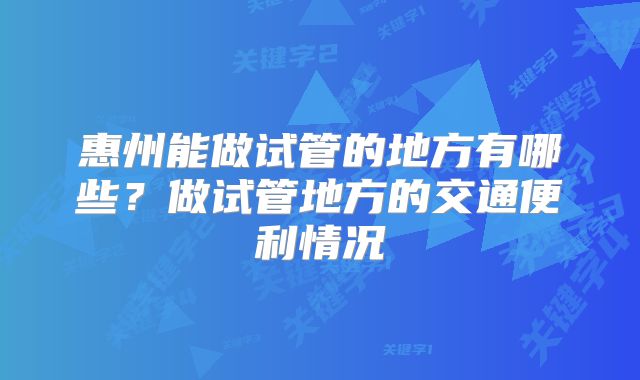 惠州能做试管的地方有哪些？做试管地方的交通便利情况