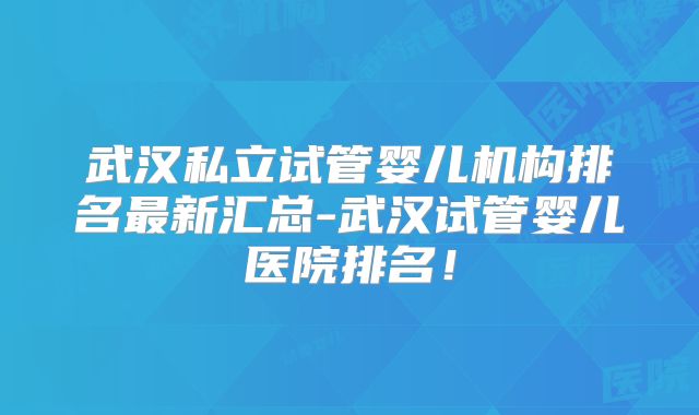 武汉私立试管婴儿机构排名最新汇总-武汉试管婴儿医院排名！
