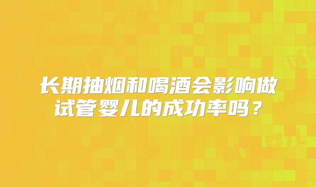 长期抽烟和喝酒会影响做试管婴儿的成功率吗？