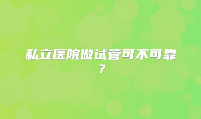 私立医院做试管可不可靠?