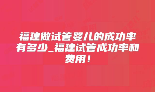 福建做试管婴儿的成功率有多少_福建试管成功率和费用!