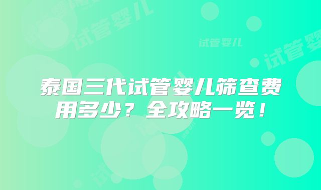 泰国三代试管婴儿筛查费用多少？全攻略一览！