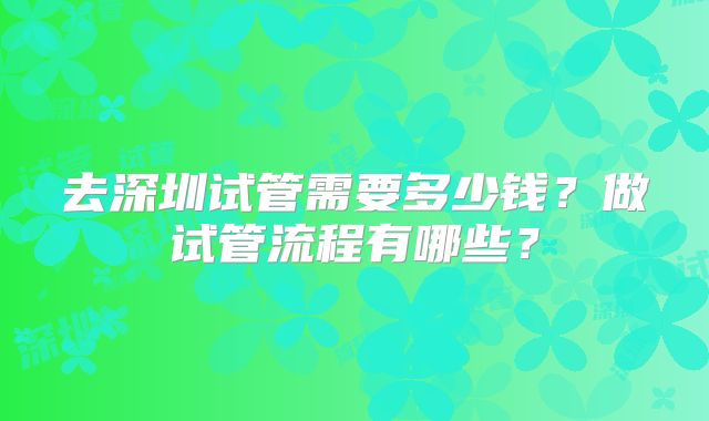 去深圳试管需要多少钱？做试管流程有哪些？