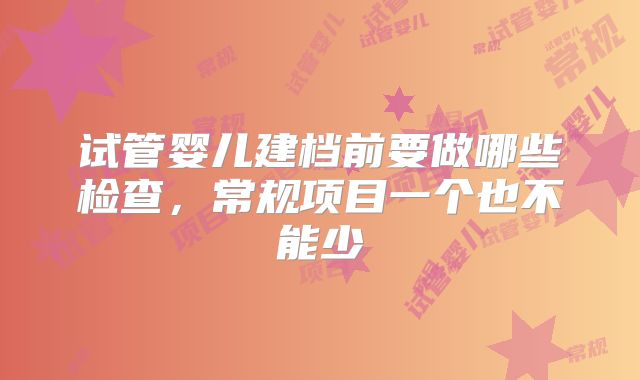 试管婴儿建档前要做哪些检查，常规项目一个也不能少