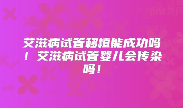 艾滋病试管移植能成功吗！艾滋病试管婴儿会传染吗！