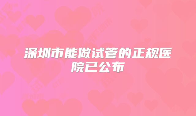 深圳市能做试管的正规医院已公布