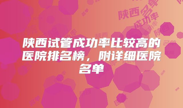 陕西试管成功率比较高的医院排名榜,附详细医院名单