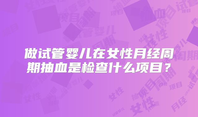 做试管婴儿在女性月经周期抽血是检查什么项目？