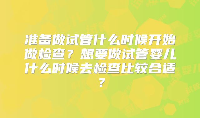 准备做试管什么时候开始做检查？想要做试管婴儿什么时候去检查比较合适？