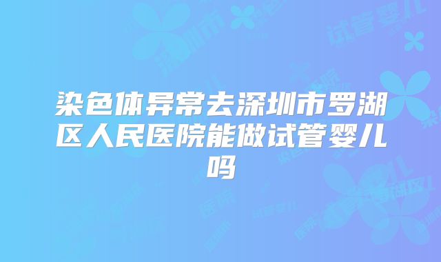 染色体异常去深圳市罗湖区人民医院能做试管婴儿吗
