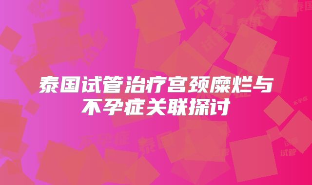 泰国试管治疗宫颈糜烂与不孕症关联探讨