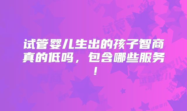 试管婴儿生出的孩子智商真的低吗,包含哪些服务!