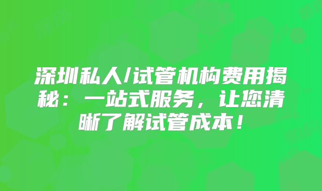 深圳私人/试管机构费用揭秘:一站式服务,让您清晰了解试管成本!