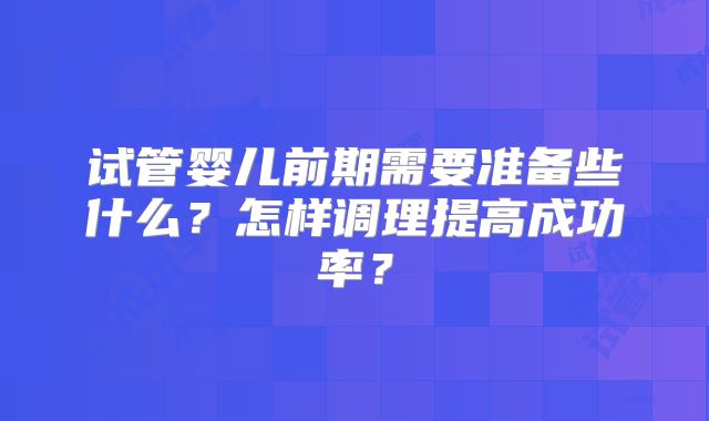 试管婴儿前期需要准备些什么？怎样调理提高成功率？