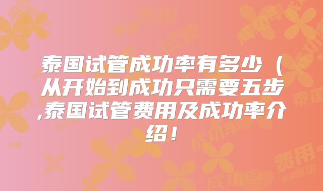 泰国试管成功率有多少(从开始到成功只需要五步,泰国试管费用及成功率介绍!