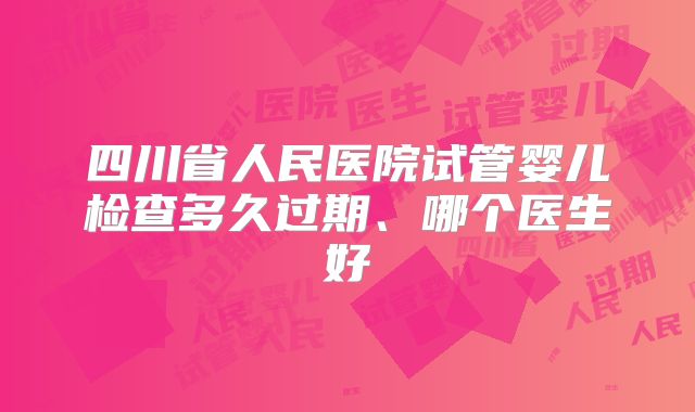 四川省人民医院试管婴儿检查多久过期、哪个医生好