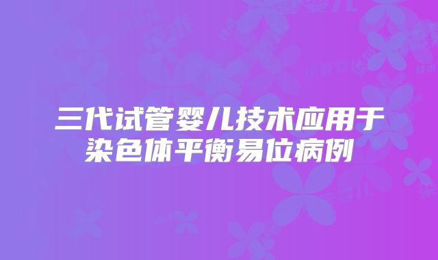 三代试管婴儿技术应用于染色体平衡易位病例
