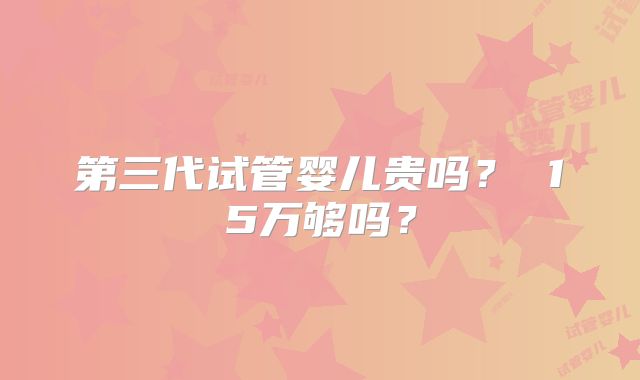 第三代试管婴儿贵吗？ 15万够吗？
