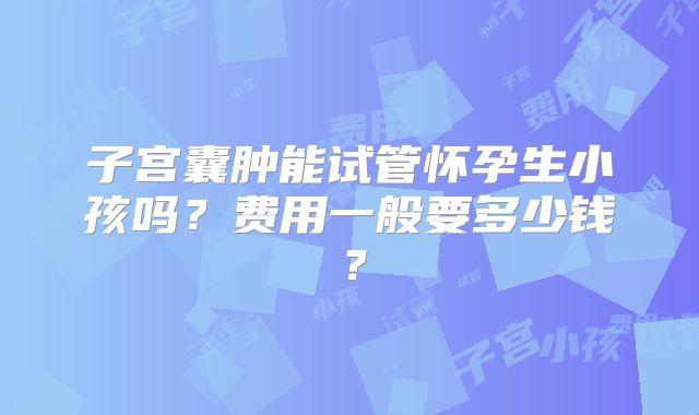 子宫囊肿能试管怀孕生小孩吗？费用一般要多少钱？