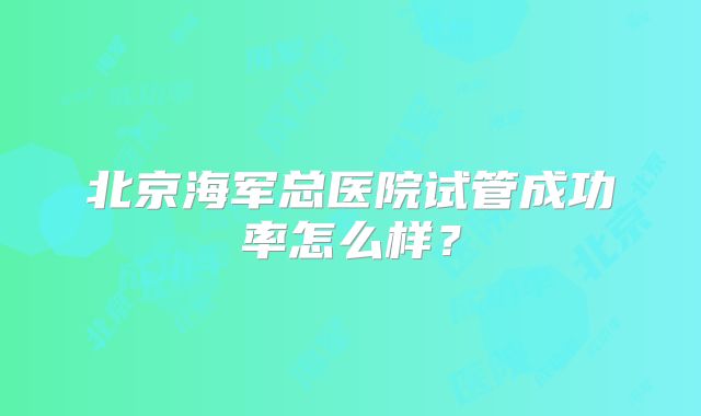 北京海军总医院试管成功率怎么样？