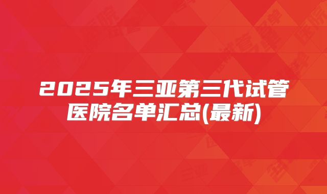 2025年三亚第三代试管医院名单汇总(最新)
