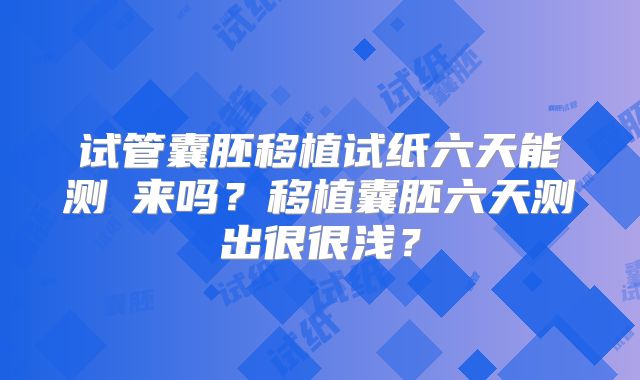 试管囊胚移植试纸六天能测岀来吗？移植囊胚六天测出很很浅？