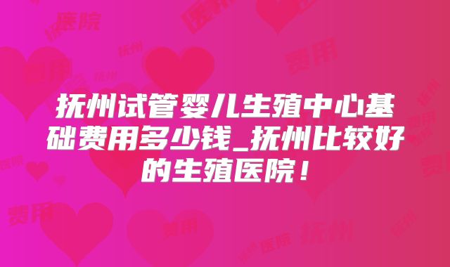 抚州试管婴儿生殖中心基础费用多少钱_抚州比较好的生殖医院!