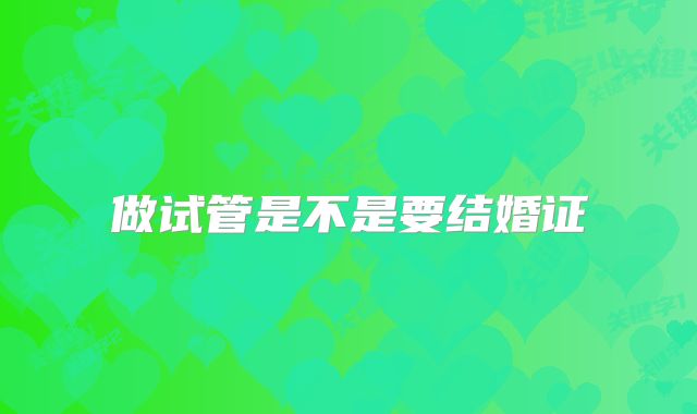 做试管是不是要结婚证