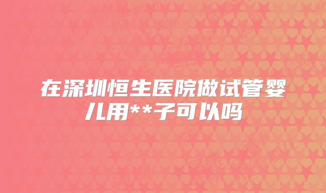 在深圳恒生医院做试管婴儿用**子可以吗