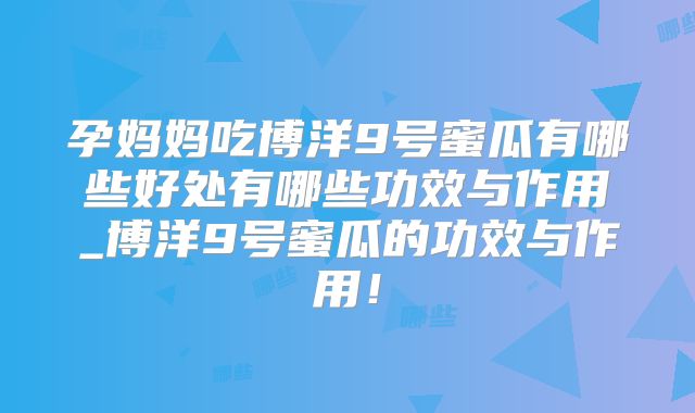 孕妈妈吃博洋9号蜜瓜有哪些好处有哪些功效与作用_博洋9号蜜瓜的功效与作用!