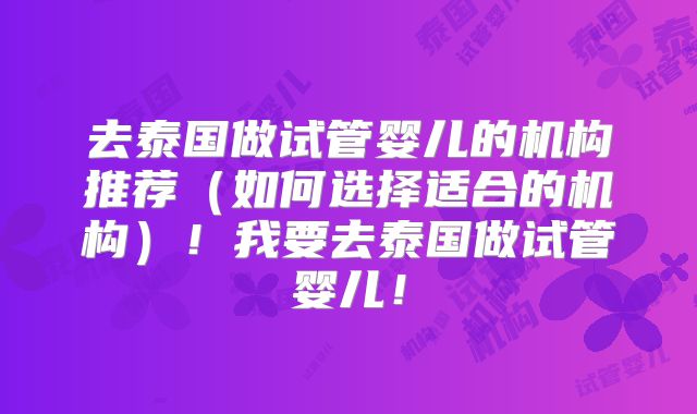 去泰国做试管婴儿的机构推荐（如何选择适合的机构）！我要去泰国做试管婴儿！