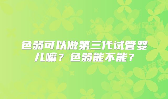 色弱可以做第三代试管婴儿嘛？色弱能不能？