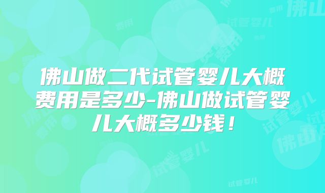 佛山做二代试管婴儿大概费用是多少-佛山做试管婴儿大概多少钱！