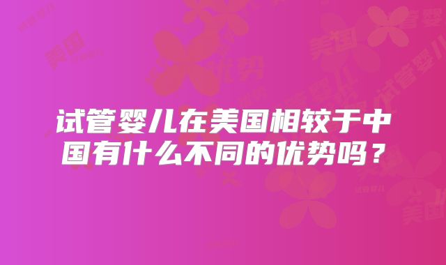 试管婴儿在美国相较于中国有什么不同的优势吗？