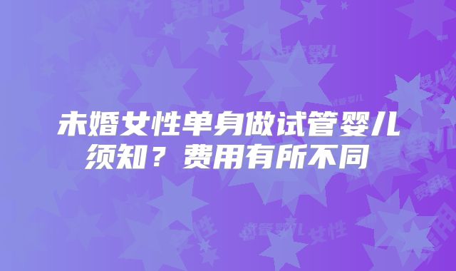 未婚女性单身做试管婴儿须知？费用有所不同