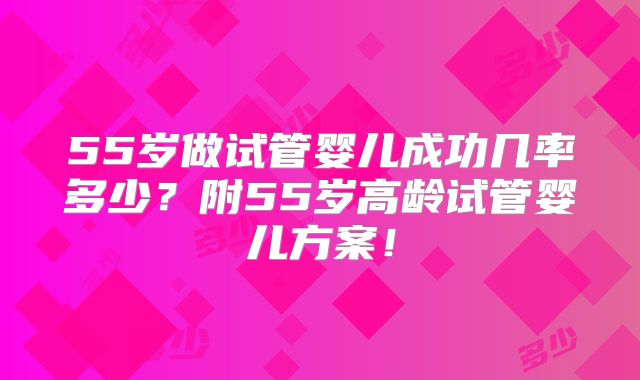 55岁做试管婴儿成功几率多少？附55岁高龄试管婴儿方案！