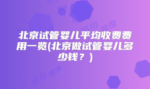 北京试管婴儿平均收费费用一览(北京做试管婴儿多少钱？)