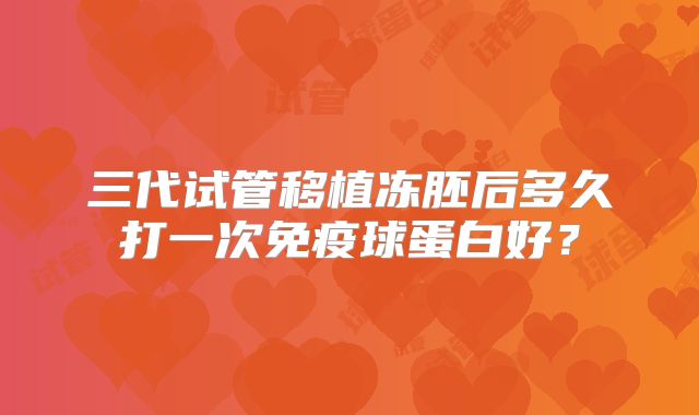 三代试管移植冻胚后多久打一次免疫球蛋白好？