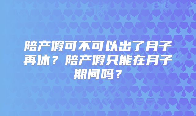 陪产假可不可以出了月子再休？陪产假只能在月子期间吗？