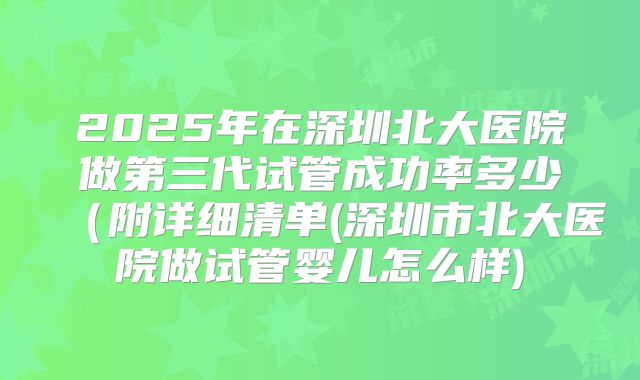 2025年在深圳北大医院做第三代试管成功率多少(附详细清单(深圳市北大医院做试管婴儿怎么样)