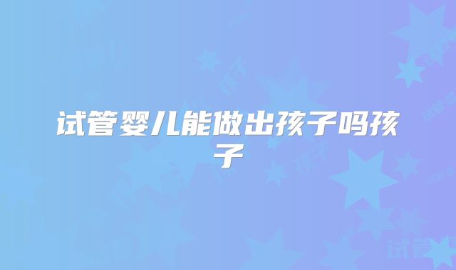 试管婴儿能做出孩子吗孩子