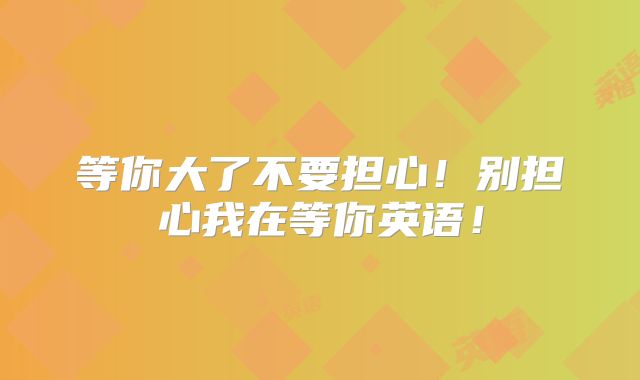等你大了不要担心！别担心我在等你英语！