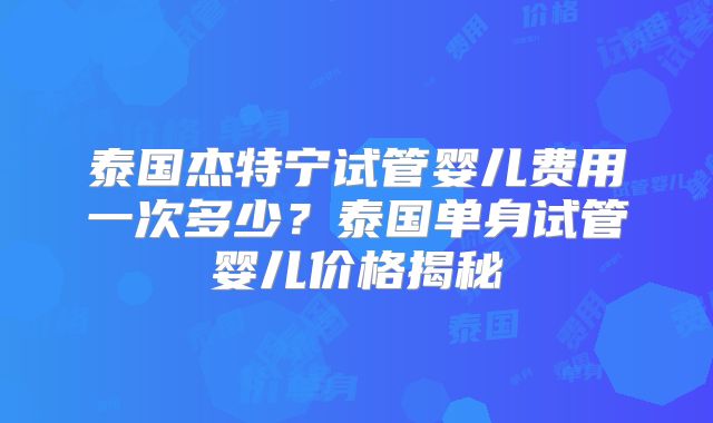 泰国杰特宁试管婴儿费用一次多少？泰国单身试管婴儿价格揭秘