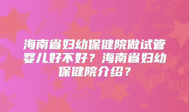 海南省妇幼保健院做试管婴儿好不好？海南省妇幼保健院介绍？