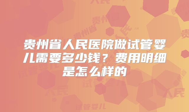 贵州省人民医院做试管婴儿需要多少钱?费用明细是怎么样的